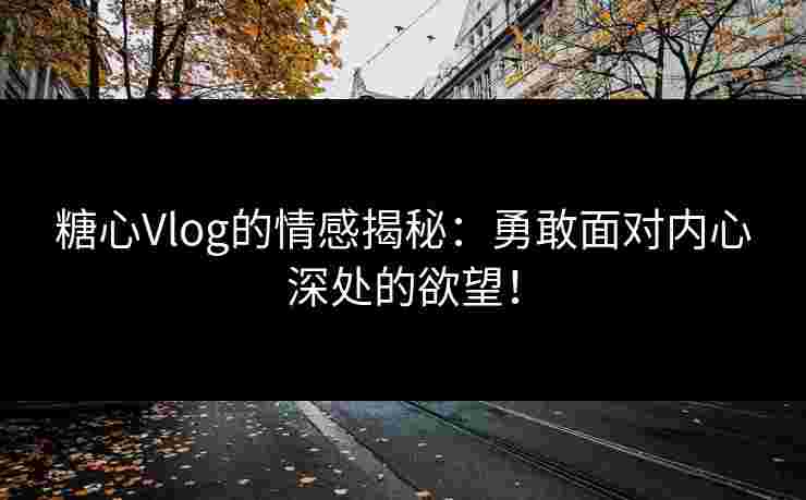 糖心Vlog的情感揭秘:勇敢面对内心深处的欲望! 糖心Vlog的情感揭秘:勇敢面对内心深处的欲望!