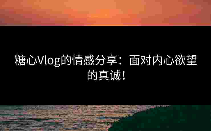 糖心Vlog的情感分享：面对内心欲望的真诚！