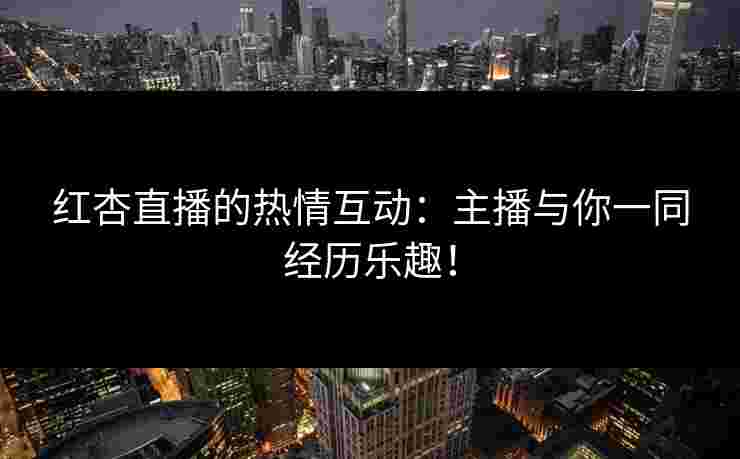 红杏直播的热情互动：主播与你一同经历乐趣！