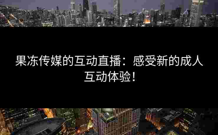 果冻传媒的互动直播：感受新的成人互动体验！
