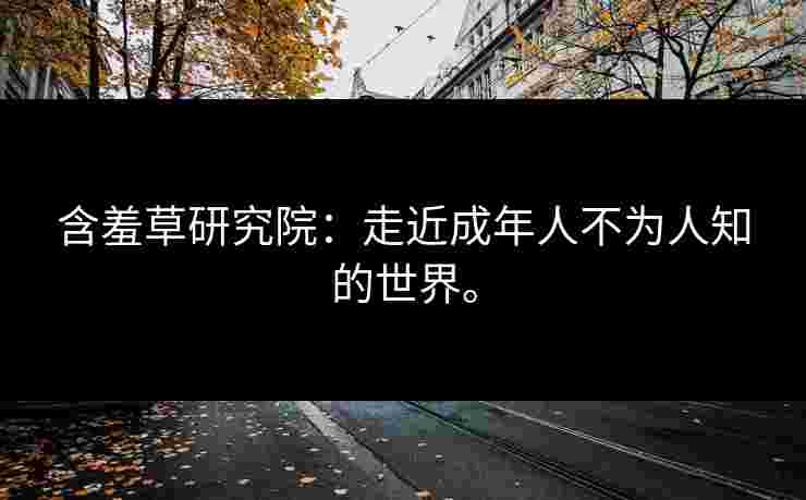 含羞草研究院:走近成年人不为人知的世界。 含羞草研究院:走近成年人不为人知的世界。