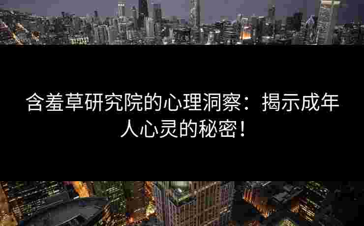含羞草研究院的心理洞察:揭示成年人心灵的秘密! 含羞草研究院的心理洞察:揭示成年人心灵的秘密!