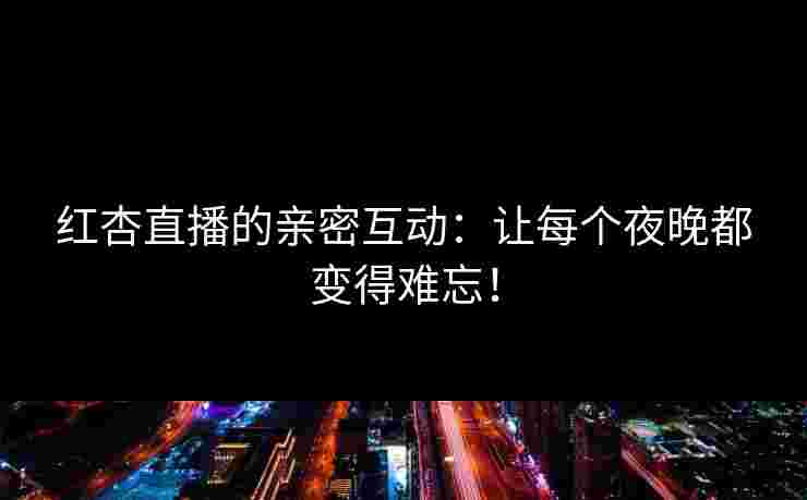 红杏直播的亲密互动：让每个夜晚都变得难忘！