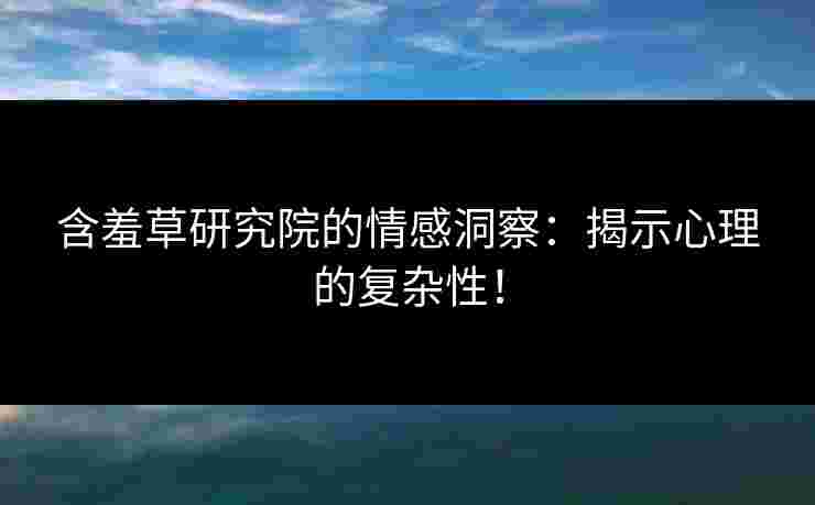 含羞草研究院的情感洞察:揭示心理的复杂性! 含羞草研究院的情感洞察:揭示心理的复杂性!
