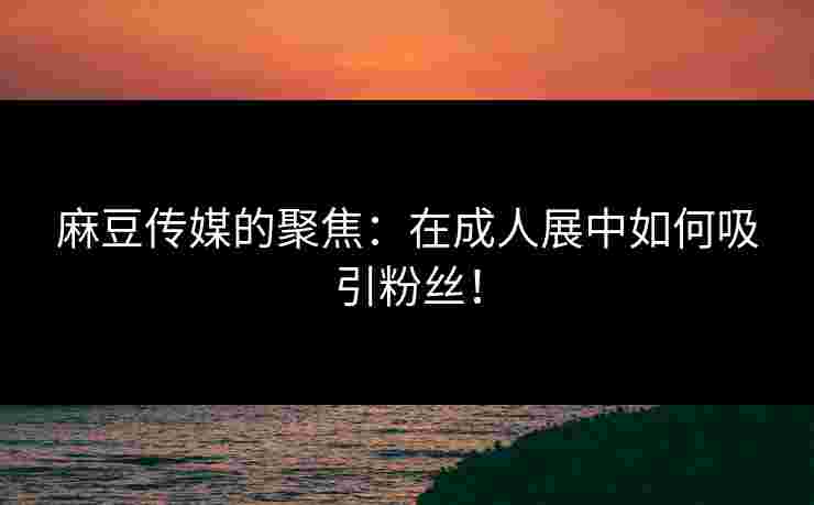 麻豆传媒的聚焦：在成人展中如何吸引粉丝！