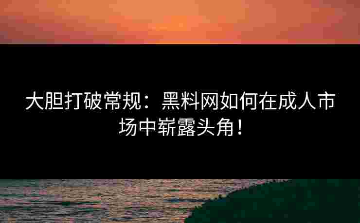 大胆打破常规：黑料网如何在成人市场中崭露头角！