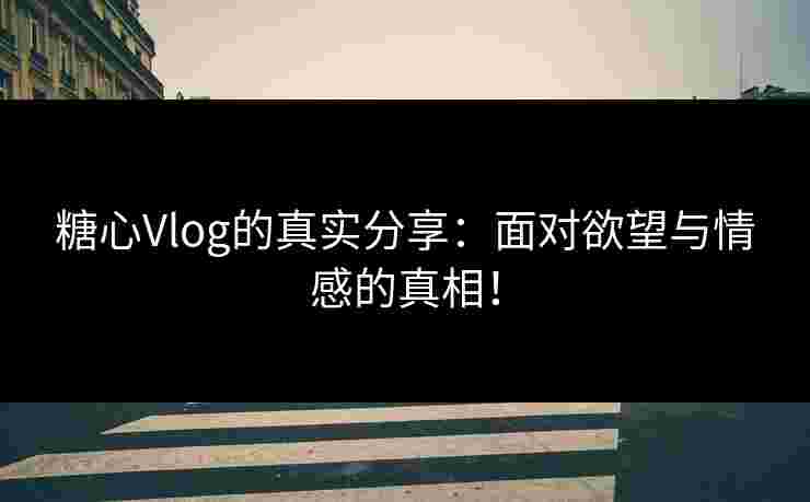 糖心Vlog的真实分享:面对欲望与情感的真相! 糖心Vlog的真实分享:面对欲望与情感的真相!