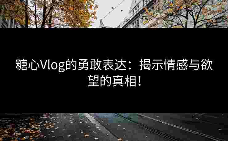 糖心Vlog的勇敢表达：揭示情感与欲望的真相！