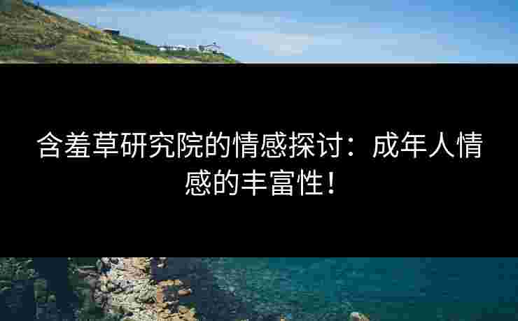含羞草研究院的情感探讨:成年人情感的丰富性! 含羞草研究院的情感探讨:成年人情感的丰富性!