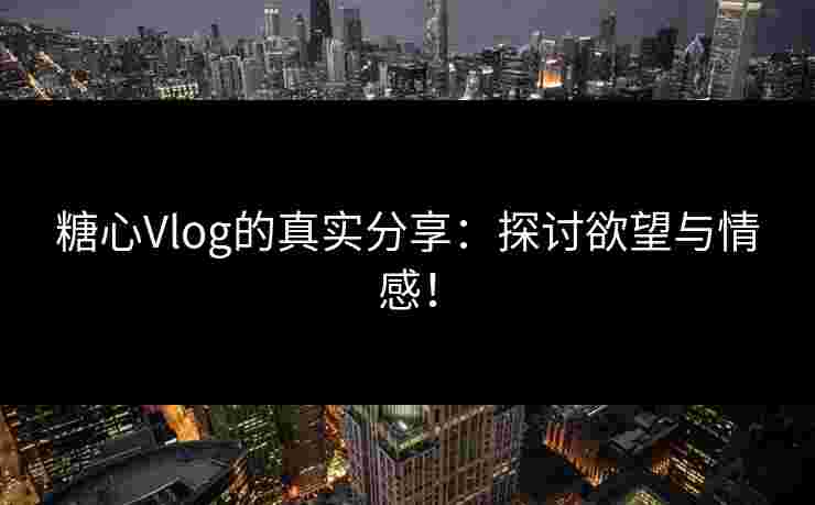 糖心Vlog的真实分享:探讨欲望与情感! 糖心Vlog的真实分享:探讨欲望与情感!