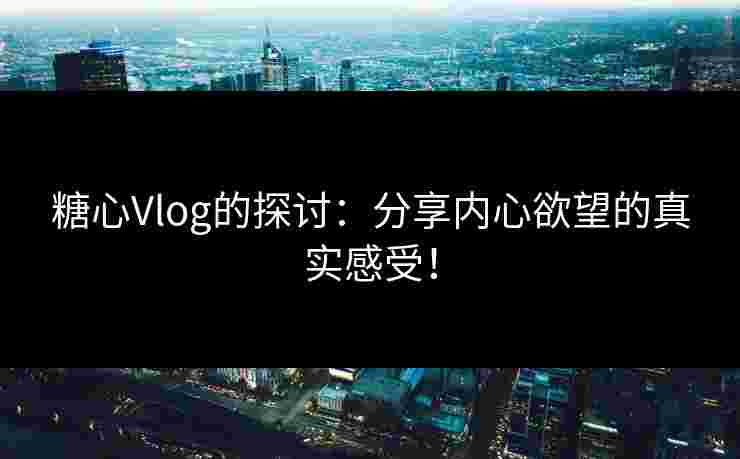 糖心Vlog的探讨：分享内心欲望的真实感受！