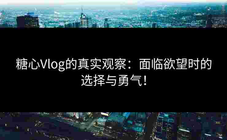 糖心Vlog的真实观察：面临欲望时的选择与勇气！