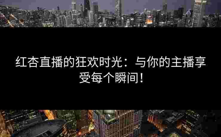 红杏直播的狂欢时光：与你的主播享受每个瞬间！