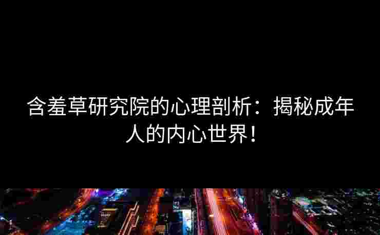 含羞草研究院的心理剖析：揭秘成年人的内心世界！