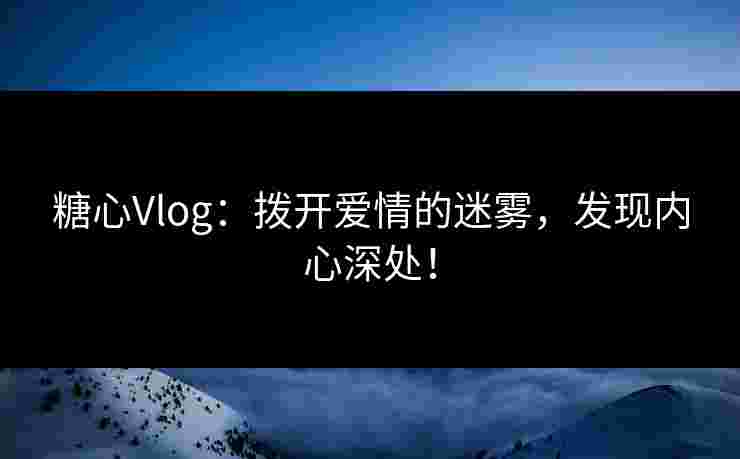 糖心Vlog：拨开爱情的迷雾，发现内心深处！