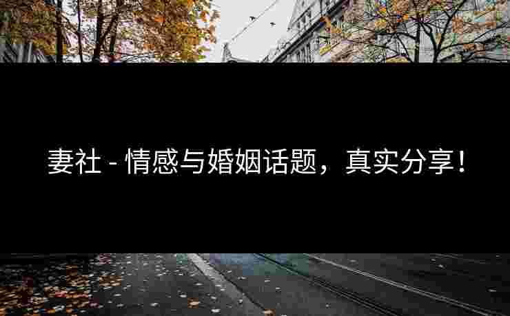 妻社 - 情感与婚姻话题,真实分享! 妻社 - 情感与婚姻话题,真实分享!