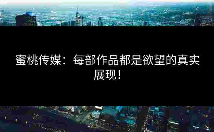 蜜桃传媒：每部作品都是欲望的真实展现！