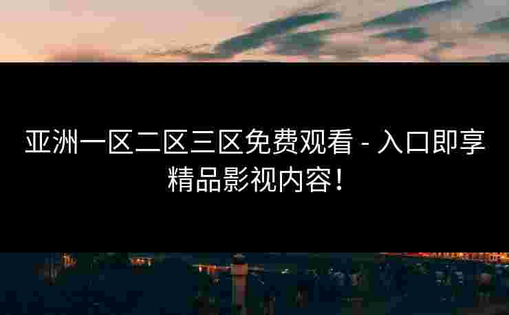 亚洲一区二区三区免费观看 - 入口即享精品影视内容！