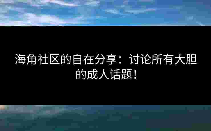 海角社区的自在分享:讨论所有大胆的成人话题! 海角社区的自在分享:讨论所有大胆的成人话题!