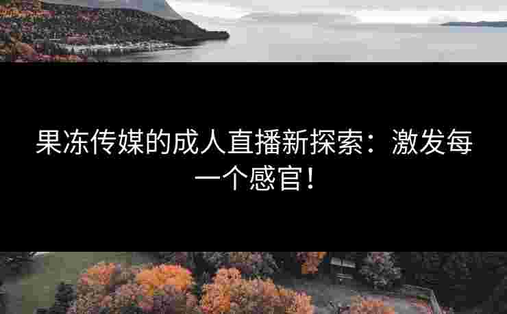 果冻传媒的成人直播新探索：激发每一个感官！
