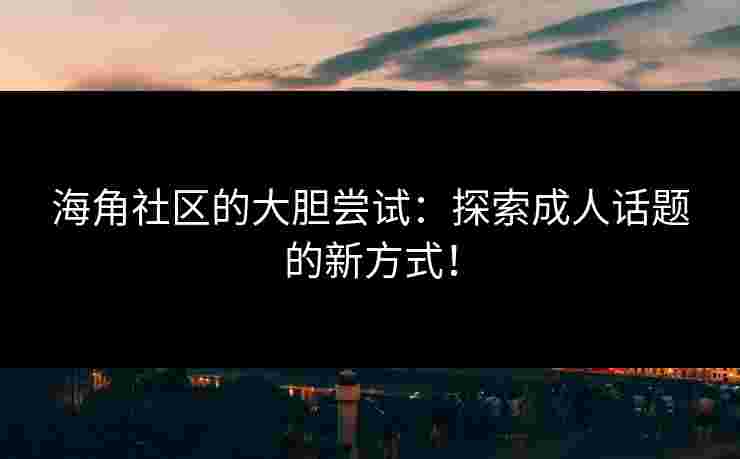 海角社区的大胆尝试：探索成人话题的新方式！