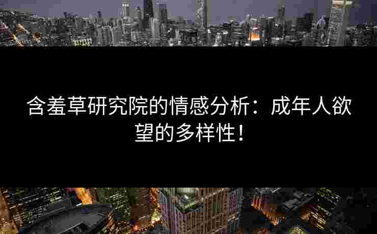 含羞草研究院的情感分析：成年人欲望的多样性！