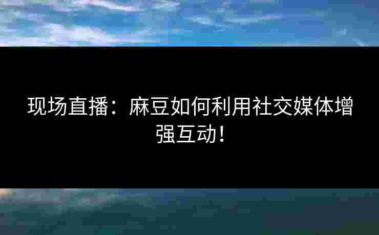 现场直播：麻豆如何利用社交媒体增强互动！