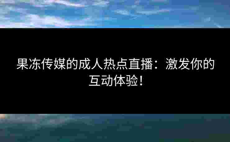 果冻传媒的成人热点直播：激发你的互动体验！