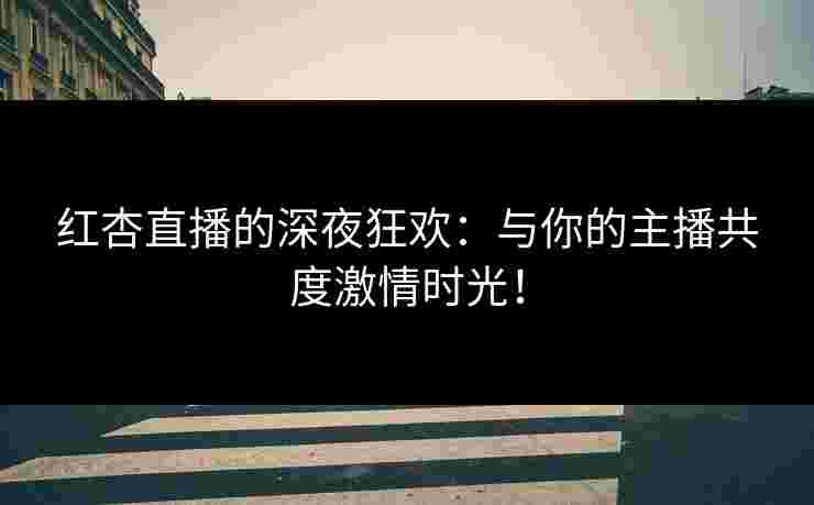 红杏直播的深夜狂欢:与你的主播共度激情时光! 红杏直播的深夜狂欢:与你的主播共度激情时光!