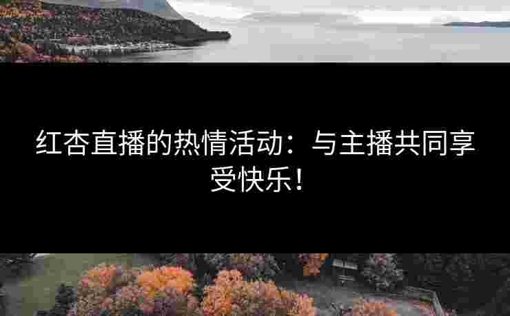 红杏直播的热情活动：与主播共同享受快乐！