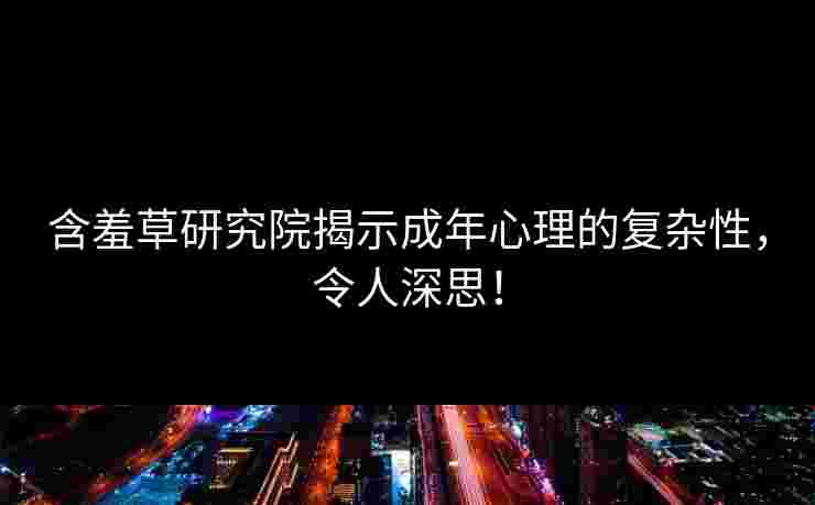 含羞草研究院揭示成年心理的复杂性，令人深思！