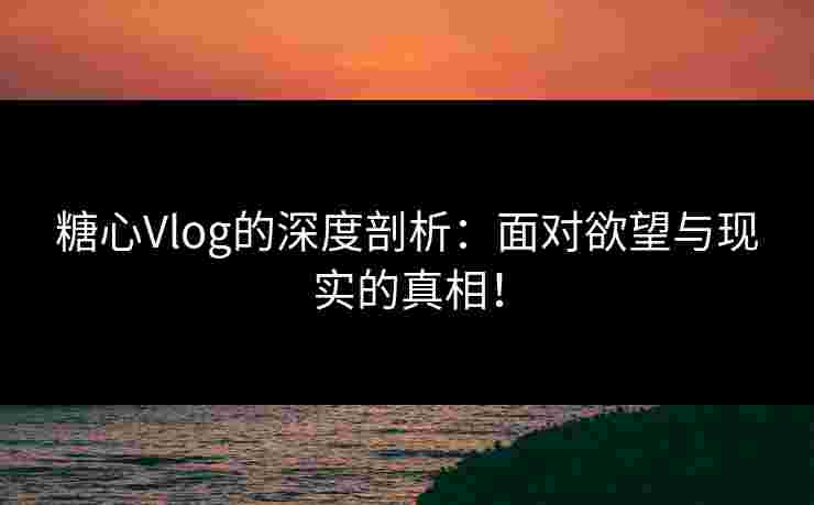 糖心Vlog的深度剖析：面对欲望与现实的真相！