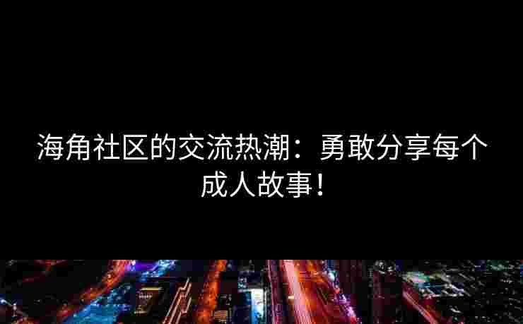 海角社区的交流热潮:勇敢分享每个成人故事! 海角社区的交流热潮:勇敢分享每个成人故事!