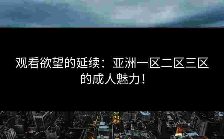 观看欲望的延续:亚洲一区二区三区的成人魅力! 观看欲望的延续:亚洲一区二区三区的成人魅力!