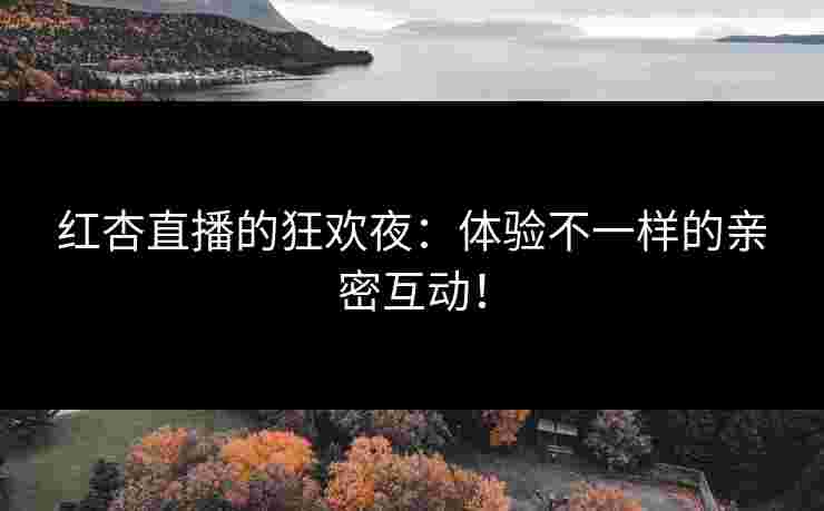 红杏直播的狂欢夜：体验不一样的亲密互动！