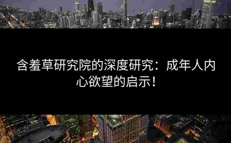含羞草研究院的深度研究:成年人内心欲望的启示! 含羞草研究院的深度研究:成年人内心欲望的启示!