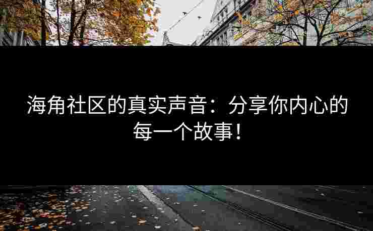 海角社区的真实声音:分享你内心的每一个故事! 海角社区的真实声音:分享你内心的每一个故事!