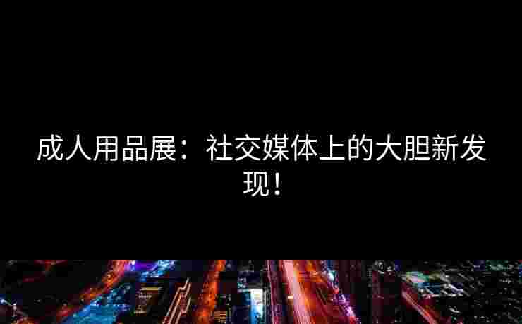 成人用品展：社交媒体上的大胆新发现！