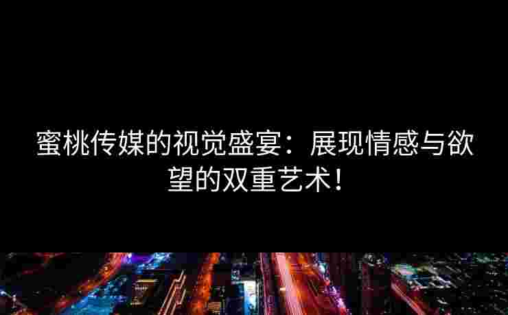 蜜桃传媒的视觉盛宴：展现情感与欲望的双重艺术！