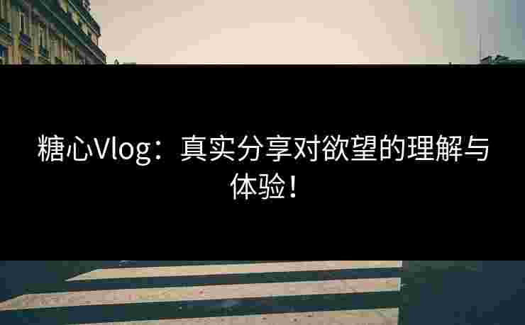 糖心Vlog:真实分享对欲望的理解与体验! 糖心Vlog:真实分享对欲望的理解与体验!