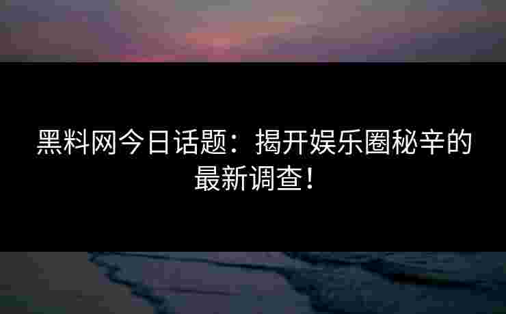 黑料网今日话题：揭开娱乐圈秘辛的最新调查！
