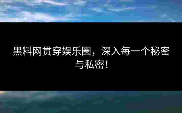 黑料网贯穿娱乐圈，深入每一个秘密与私密！