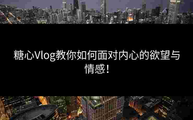 糖心Vlog教你如何面对内心的欲望与情感！