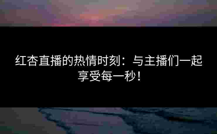 红杏直播的热情时刻:与主播们一起享受每一秒! 红杏直播的热情时刻:与主播们一起享受每一秒!