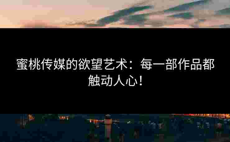 蜜桃传媒的欲望艺术：每一部作品都触动人心！