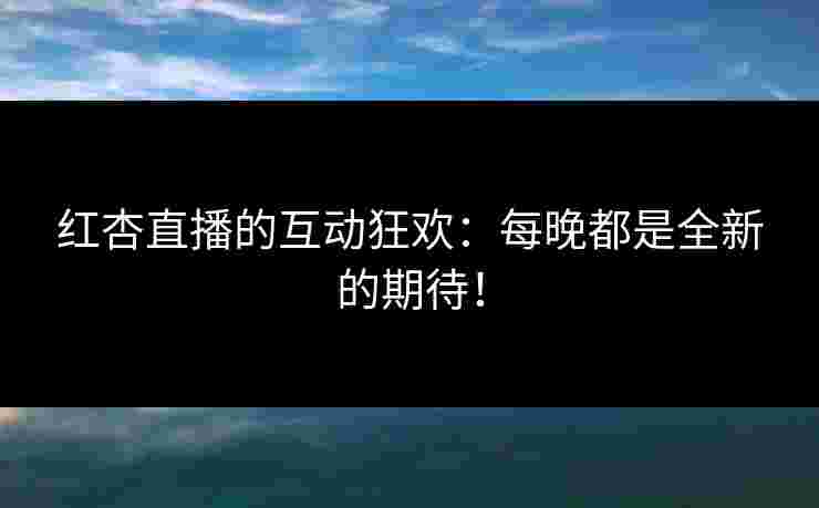 红杏直播的互动狂欢：每晚都是全新的期待！