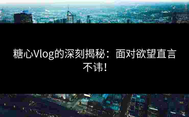 糖心Vlog的深刻揭秘：面对欲望直言不讳！