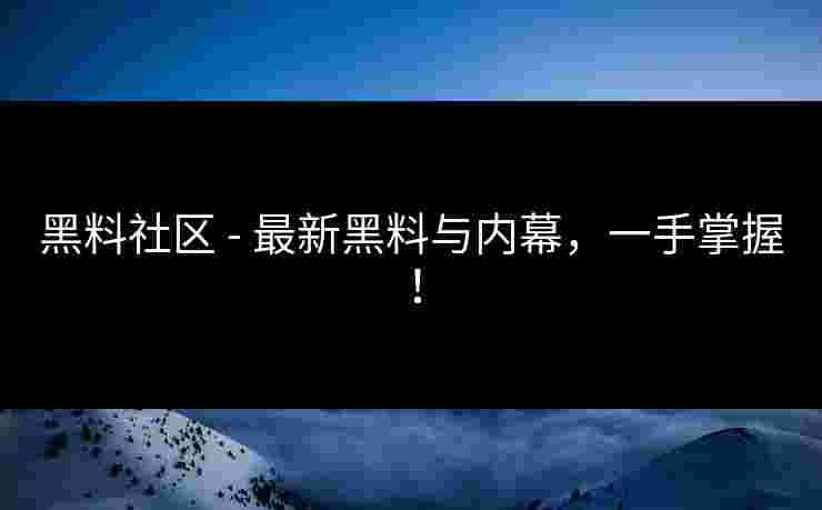 黑料社区 - 最新黑料与内幕，一手掌握！