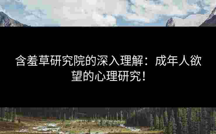 含羞草研究院的深入理解:成年人欲望的心理研究! 含羞草研究院的深入理解:成年人欲望的心理研究!
