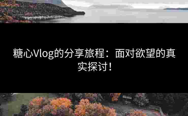 糖心Vlog的分享旅程:面对欲望的真实探讨! 糖心Vlog的分享旅程:面对欲望的真实探讨!